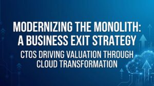 Modernizing the Monolith: A Business Exit Strategy CTOs Driving Valuation Through Cloud Transformation